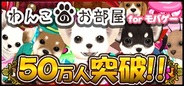 DropWaveの『わんこのお部屋 for モバゲー』の登録者数50万人突破…『激闘!ネコ騎士団』も10万人突破